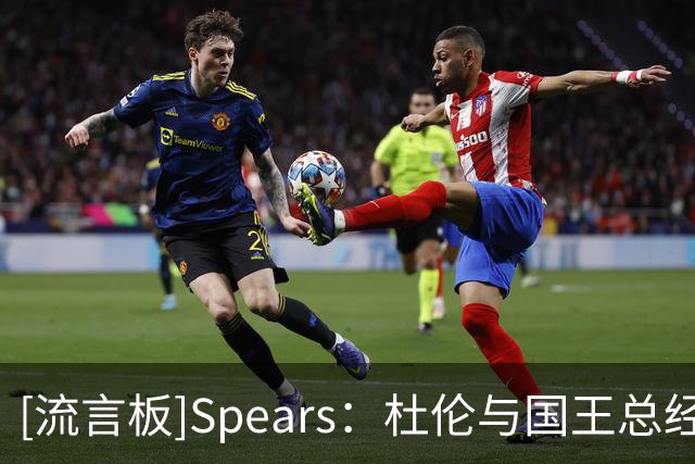 [流言板]Spears：杜伦与国王总经理的关系密切，他也很喜欢国王